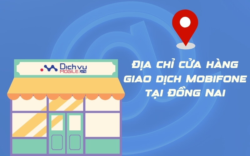 Địa chỉ cửa hàng giao dịch Mobifone tại Đồng Nai cập nhật mới nhất